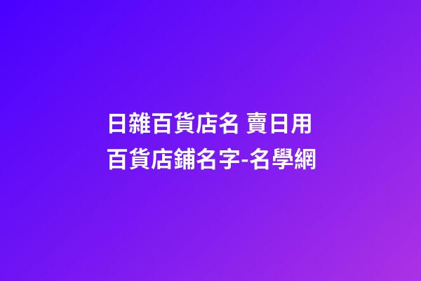 日雜百貨店名 賣日用百貨店鋪名字-名學網-第1張-店鋪起名-玄機派